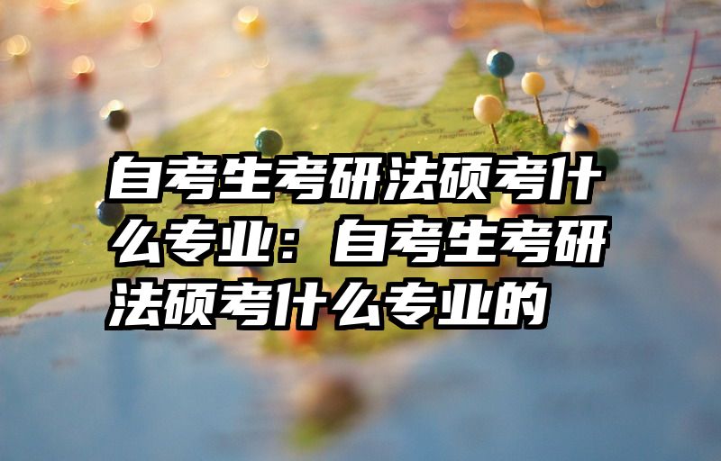 自考生考研法硕考什么专业：自考生考研法硕考什么专业的