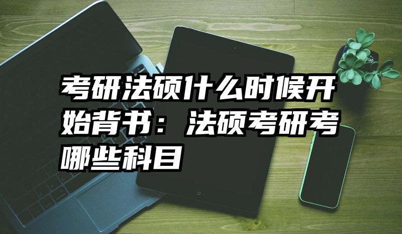 考研法硕什么时候开始背书：法硕考研考哪些科目