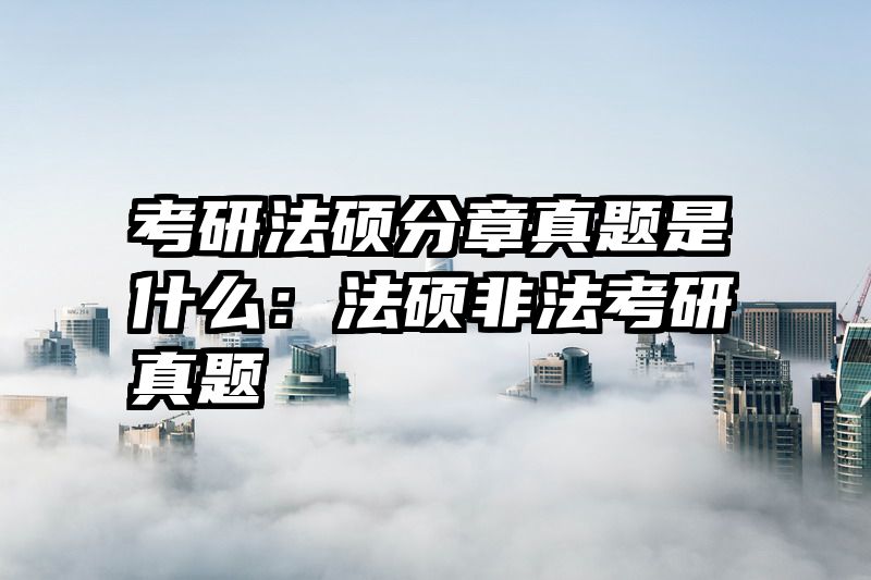 考研法硕分章真题是什么：法硕非法考研真题
