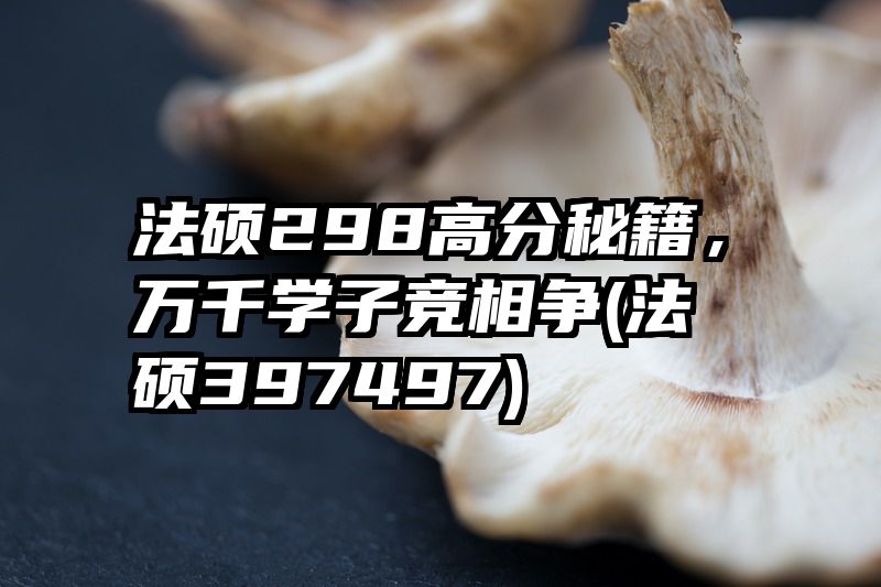 法硕298高分秘籍，万千学子竞相争(法硕397497)