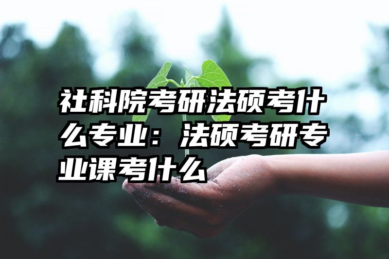 社科院考研法硕考什么专业：法硕考研专业课考什么