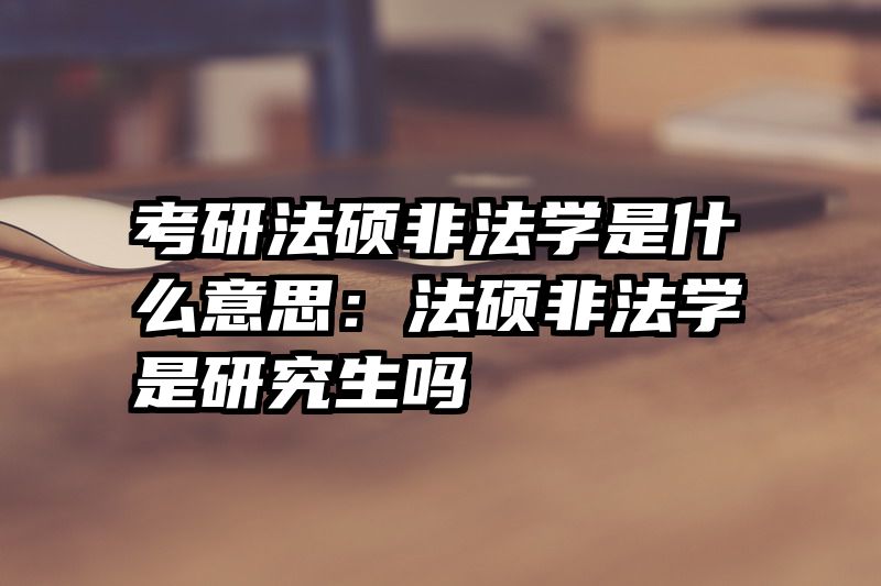 考研法硕非法学是什么意思：法硕非法学是研究生吗