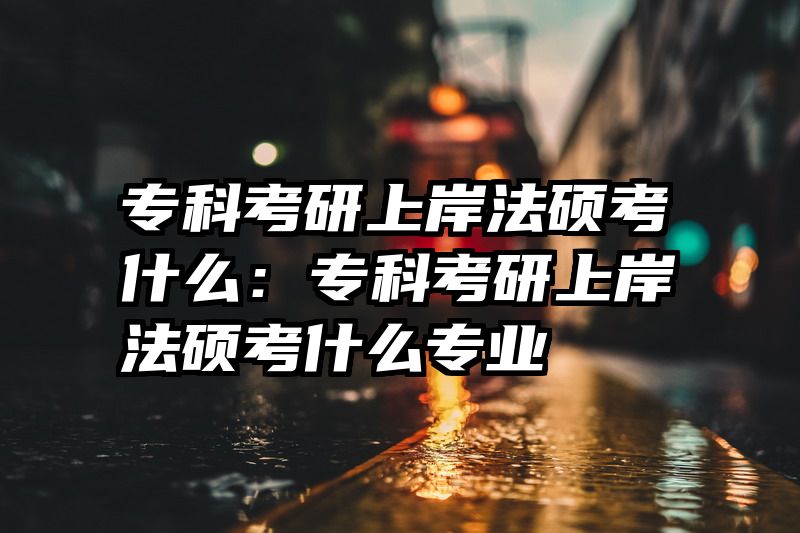 专科考研上岸法硕考什么：专科考研上岸法硕考什么专业