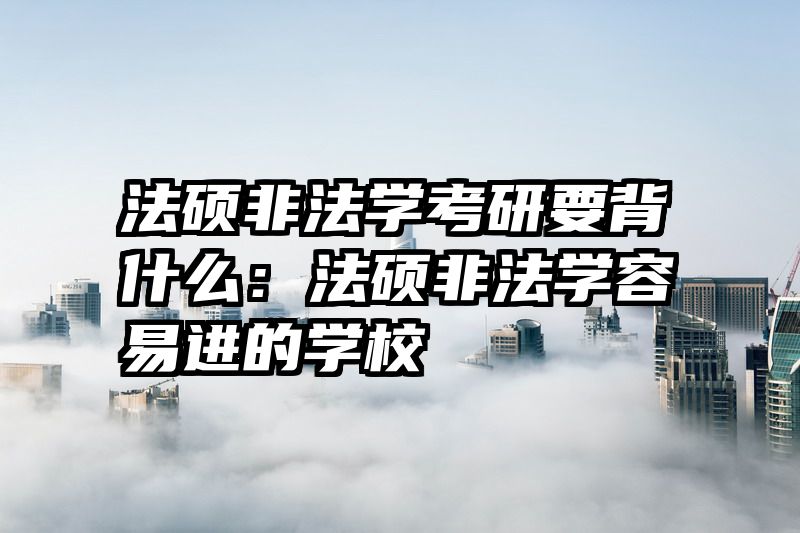 法硕非法学考研要背什么：法硕非法学容易进的学校