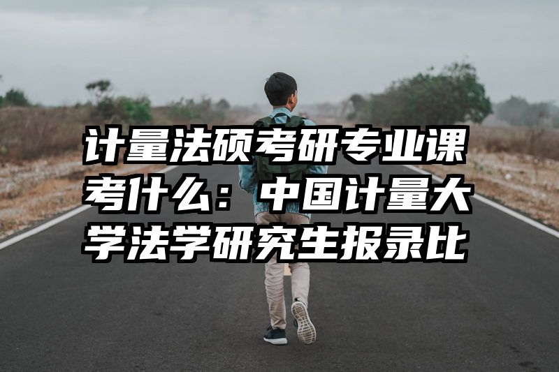 计量法硕考研专业课考什么：中国计量大学法学研究生报录比