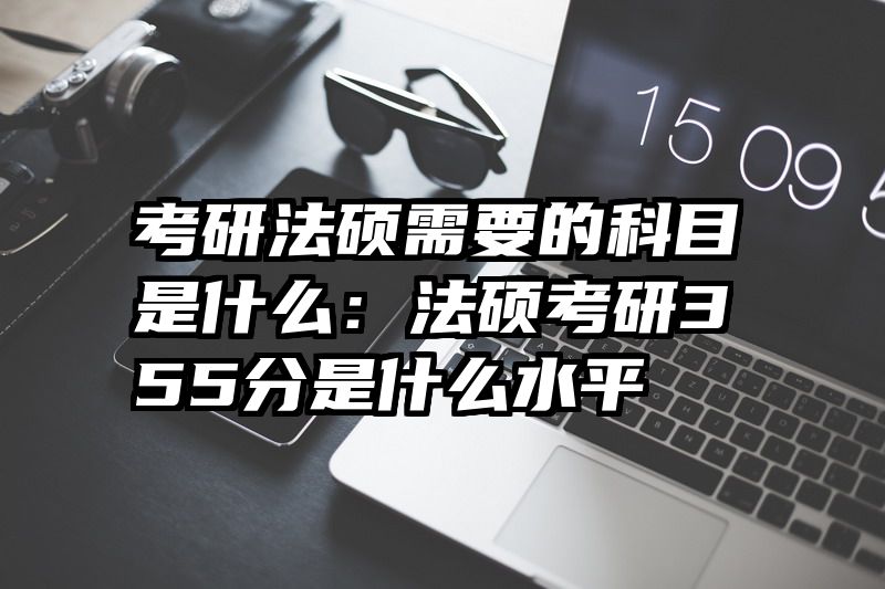 考研法硕需要的科目是什么：法硕考研355分是什么水平
