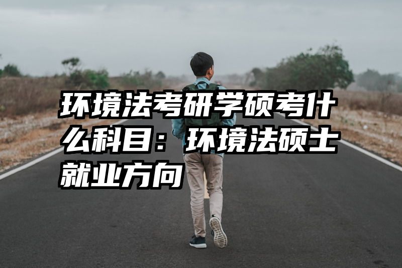 环境法考研学硕考什么科目：环境法硕士就业方向