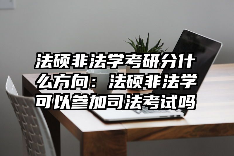 法硕非法学考研分什么方向：法硕非法学可以参加司法考试吗