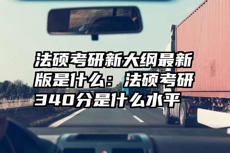 法硕考研新大纲最新版是什么：法硕考研340分是什么水平