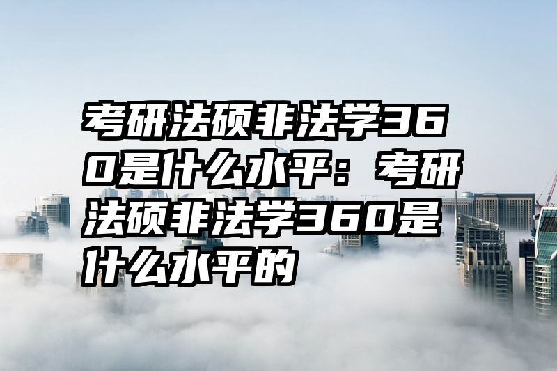 考研法硕非法学360是什么水平：考研法硕非法学360是什么水平的