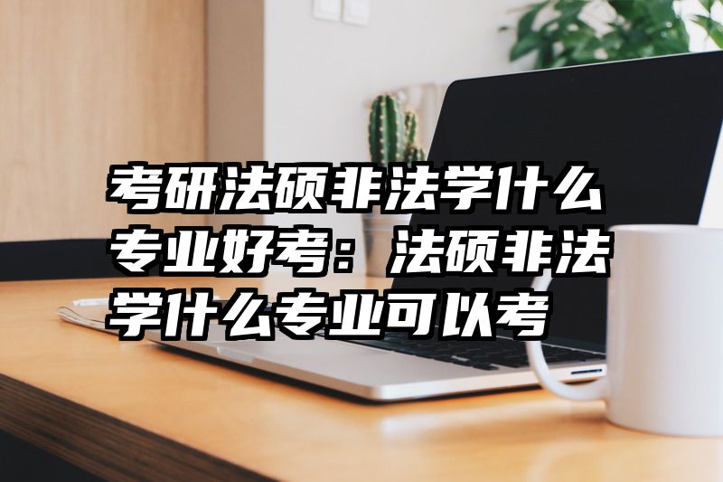 考研法硕非法学什么专业好考：法硕非法学什么专业可以考