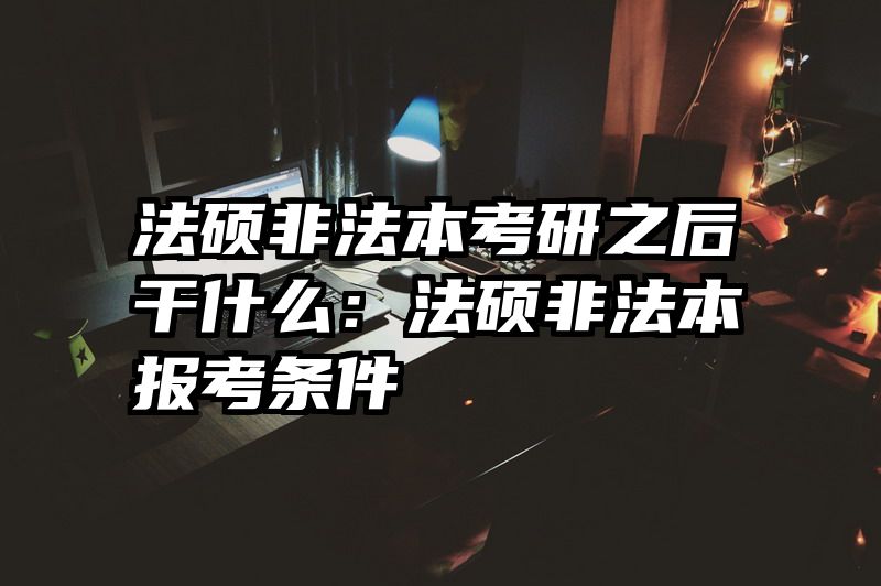 法硕非法本考研之后干什么：法硕非法本报考条件