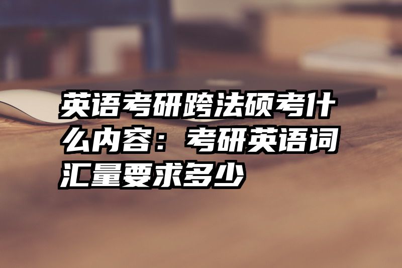英语考研跨法硕考什么内容：考研英语词汇量要求多少