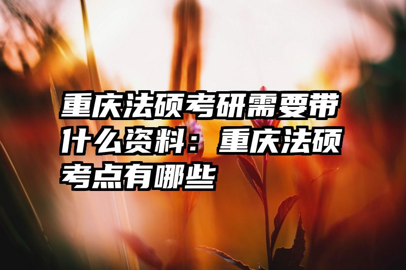 重庆法硕考研需要带什么资料：重庆法硕考点有哪些