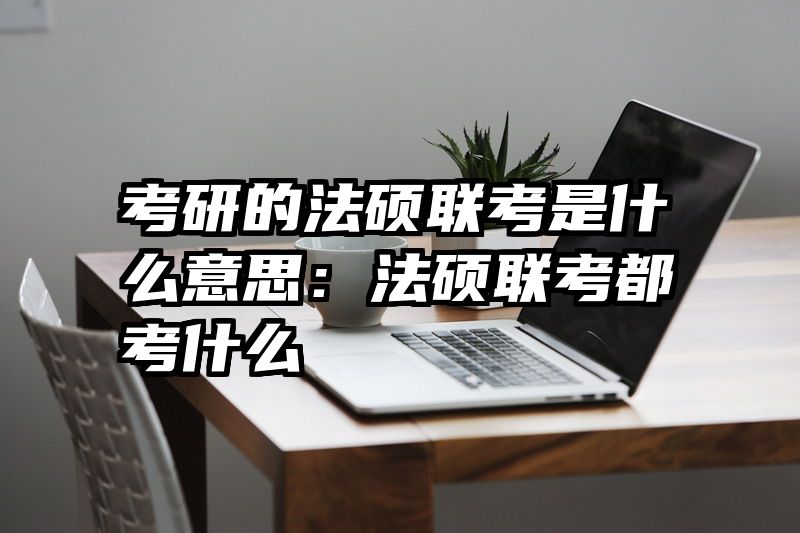考研的法硕联考是什么意思：法硕联考都考什么