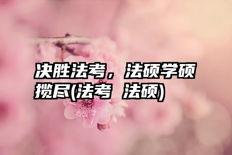 决胜法考，法硕学硕揽尽(法考 法硕)