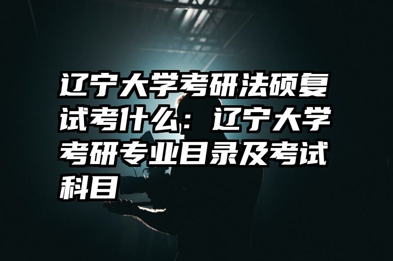 辽宁大学考研法硕复试考什么：辽宁大学考研专业目录及考试科目