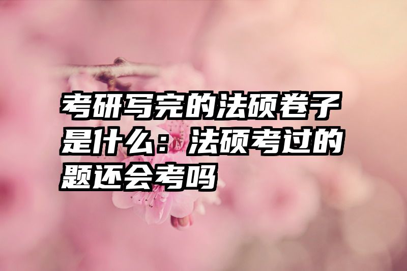 考研写完的法硕卷子是什么：法硕考过的题还会考吗