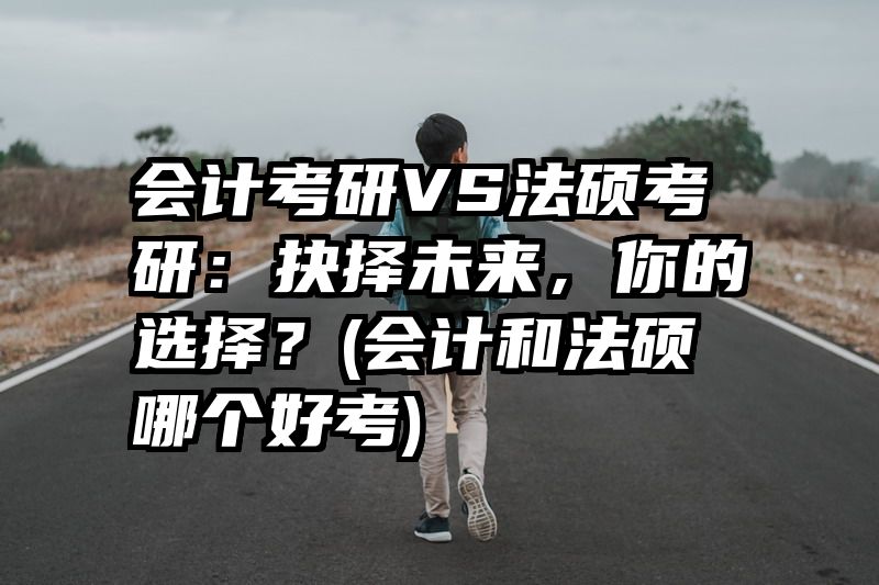 会计考研VS法硕考研：抉择未来，你的选择？(会计和法硕哪个好考)