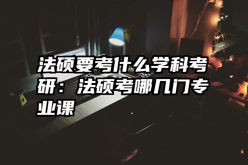 法硕要考什么学科考研：法硕考哪几门专业课