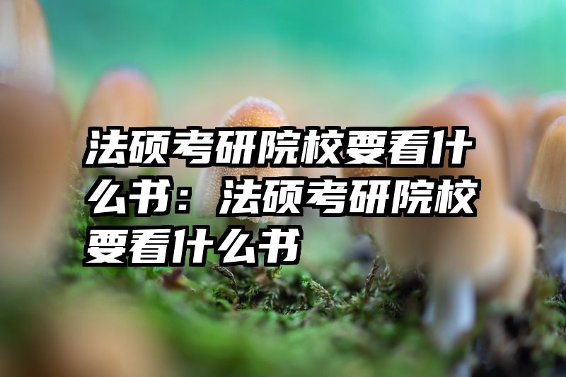法硕考研院校要看什么书：法硕考研院校要看什么书