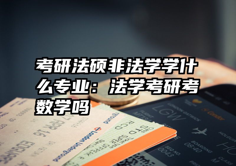 考研法硕非法学学什么专业：法学考研考数学吗
