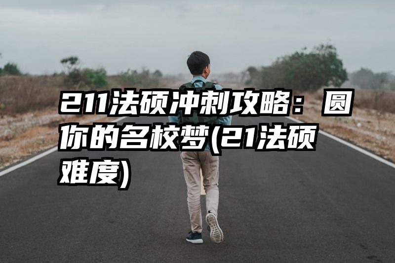 211法硕冲刺攻略：圆你的名校梦(21法硕难度)