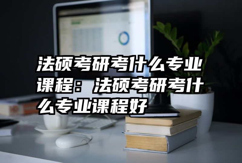 法硕考研考什么专业课程：法硕考研考什么专业课程好