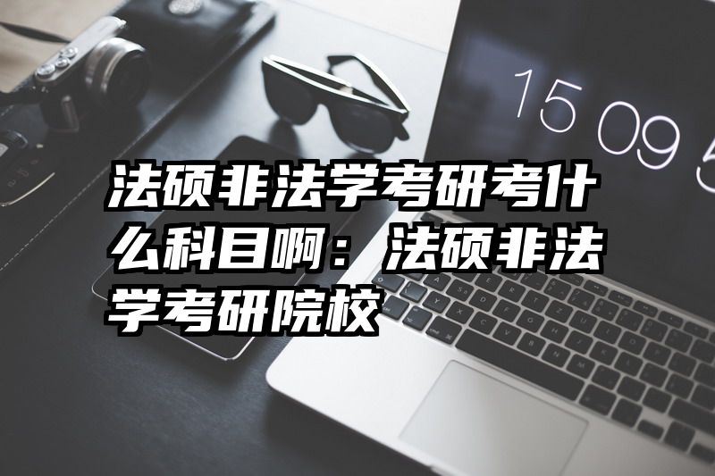 法硕非法学考研考什么科目啊：法硕非法学考研院校
