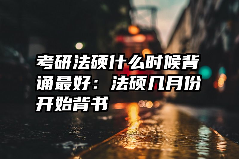 考研法硕什么时候背诵最好：法硕几月份开始背书