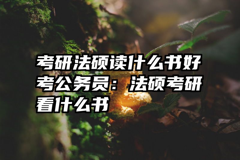 考研法硕读什么书好考公务员：法硕考研看什么书