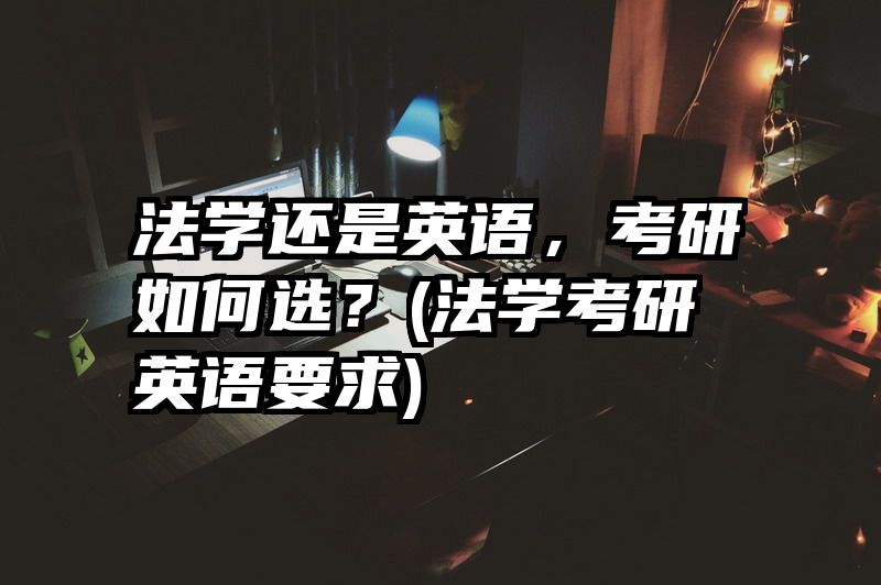 法学还是英语，考研如何选？(法学考研英语要求)