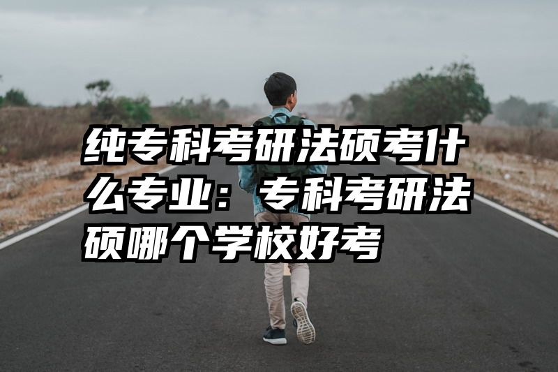 纯专科考研法硕考什么专业：专科考研法硕哪个学校好考
