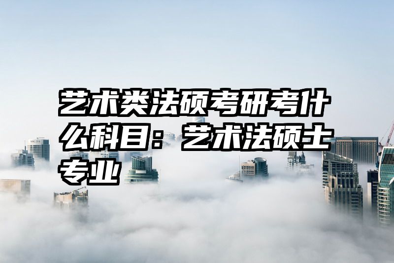艺术类法硕考研考什么科目：艺术法硕士专业