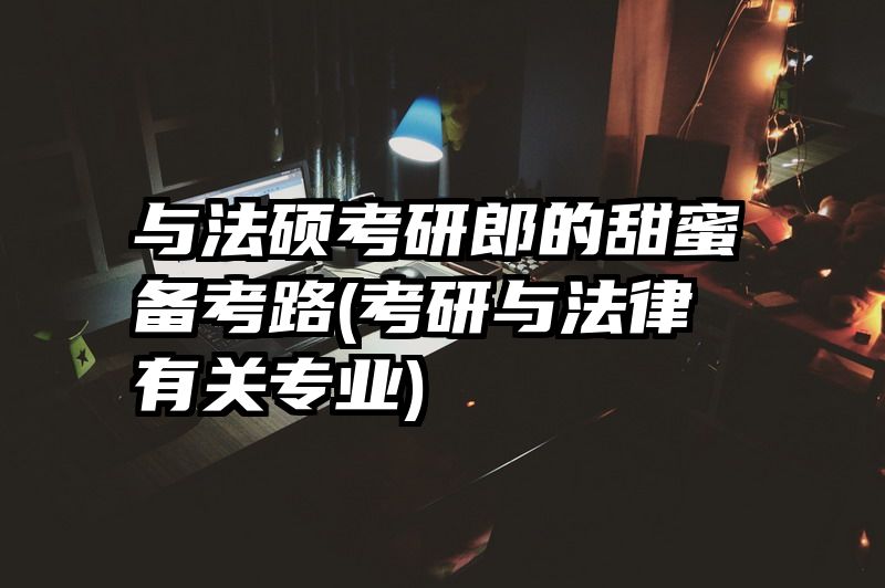 与法硕考研郎的甜蜜备考路(考研与法律有关专业)