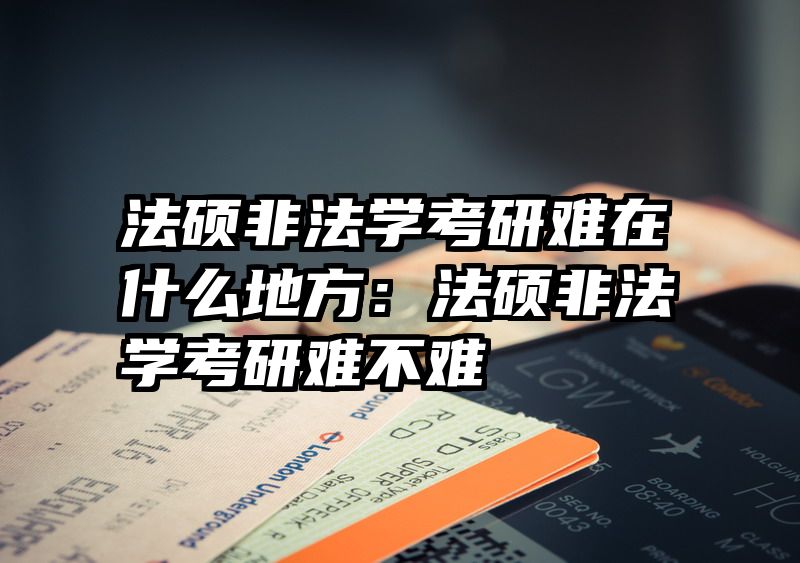 法硕非法学考研难在什么地方：法硕非法学考研难不难