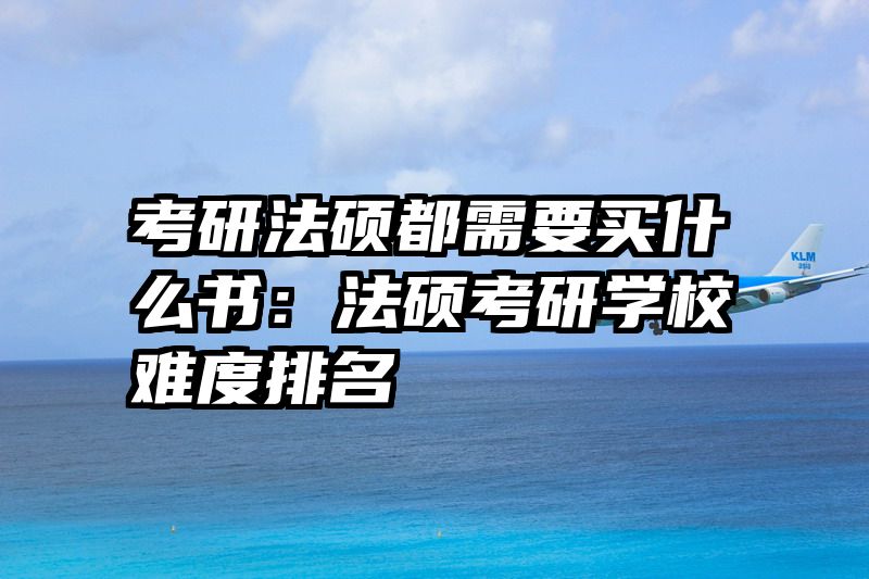 考研法硕都需要买什么书：法硕考研学校难度排名