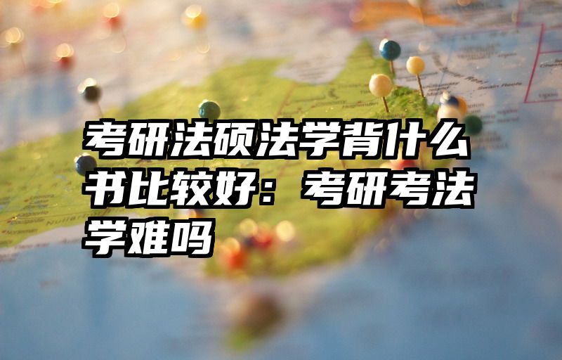 考研法硕法学背什么书比较好：考研考法学难吗