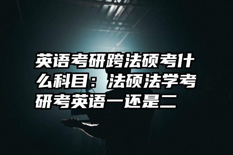 英语考研跨法硕考什么科目：法硕法学考研考英语一还是二