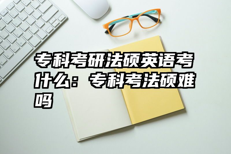 专科考研法硕英语考什么：专科考法硕难吗