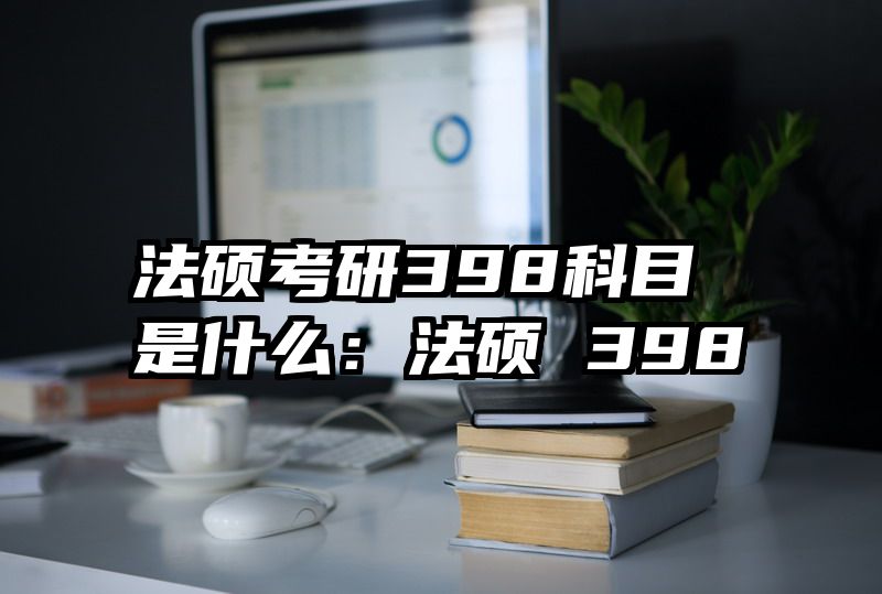 法硕考研398科目是什么：法硕 398