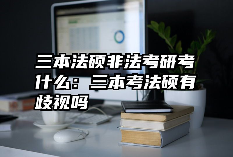 三本法硕非法考研考什么：三本考法硕有歧视吗