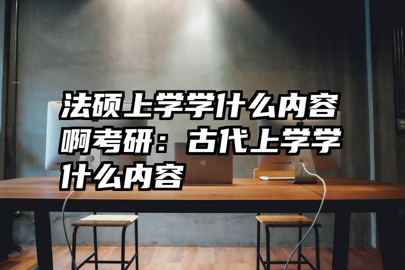 法硕上学学什么内容啊考研：古代上学学什么内容