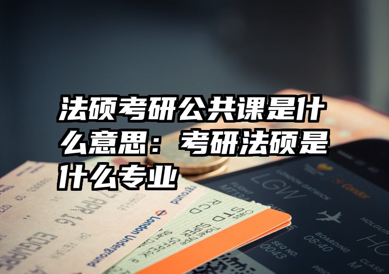 法硕考研公共课是什么意思：考研法硕是什么专业