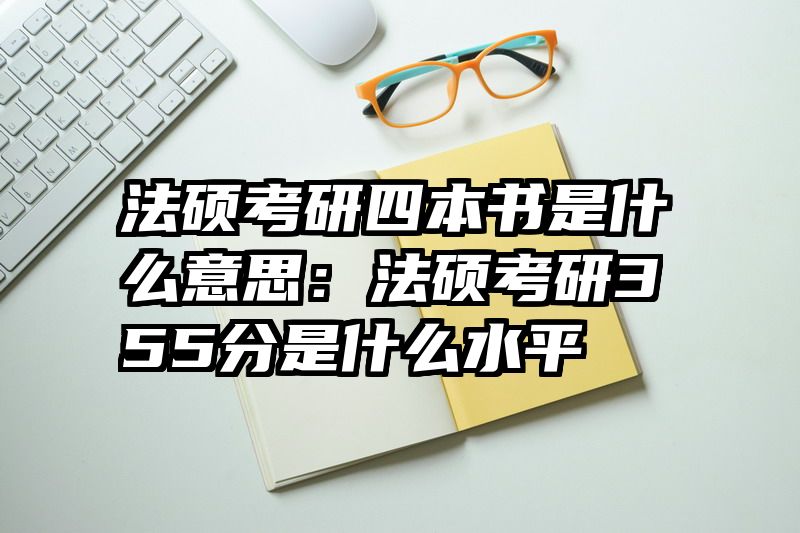 法硕考研四本书是什么意思：法硕考研355分是什么水平