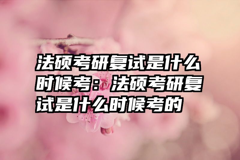 法硕考研复试是什么时候考：法硕考研复试是什么时候考的