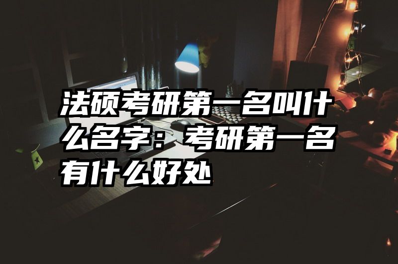 法硕考研第一名叫什么名字：考研第一名有什么好处