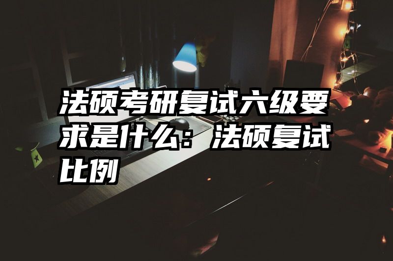 法硕考研复试六级要求是什么：法硕复试比例