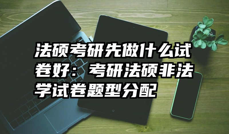 法硕考研先做什么试卷好：考研法硕非法学试卷题型分配
