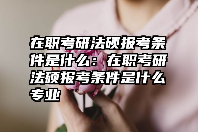 在职考研法硕报考条件是什么：在职考研法硕报考条件是什么专业